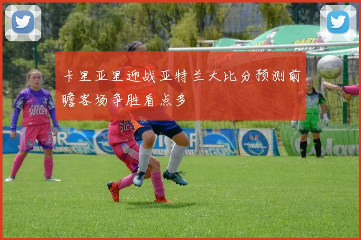 卡里亚里迎战亚特兰大比分预测前瞻客场争胜看点多