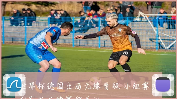 世界杯德国出局无缘晋级 小组赛失利引发后续赛程关注