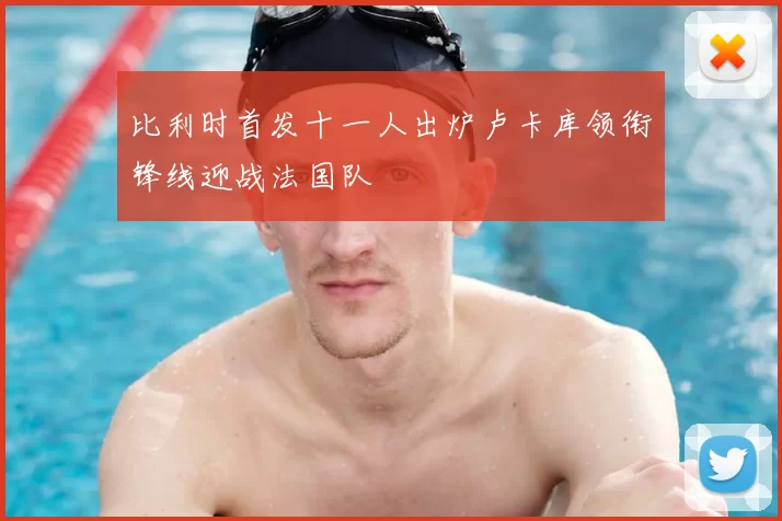 比利时首发十一人出炉卢卡库领衔锋线迎战法国队