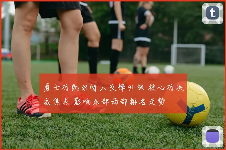 勇士对凯尔特人交锋升级 核心对决成焦点 影响东部西部排名走势
