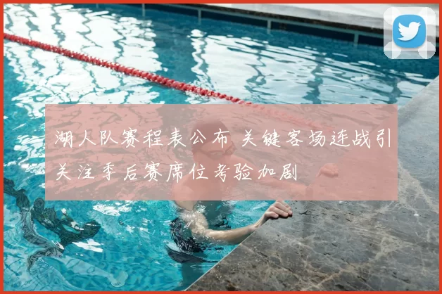 湖人队赛程表公布 关键客场连战引关注季后赛席位考验加剧