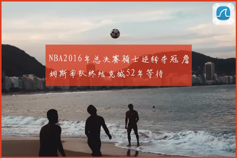 NBA2016年总决赛骑士逆转夺冠 詹姆斯率队终结克城52年等待