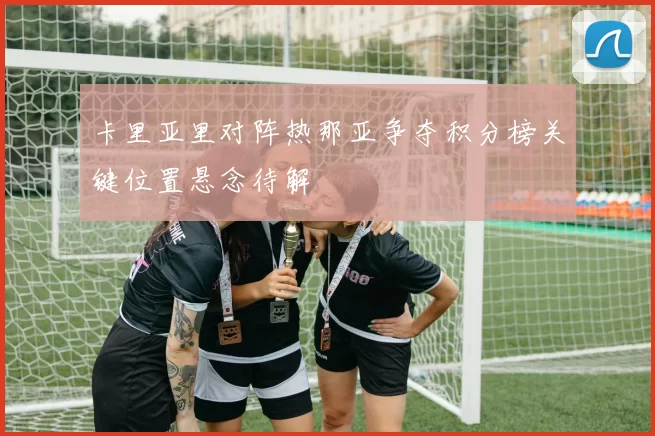 卡里亚里对阵热那亚争夺积分榜关键位置悬念待解