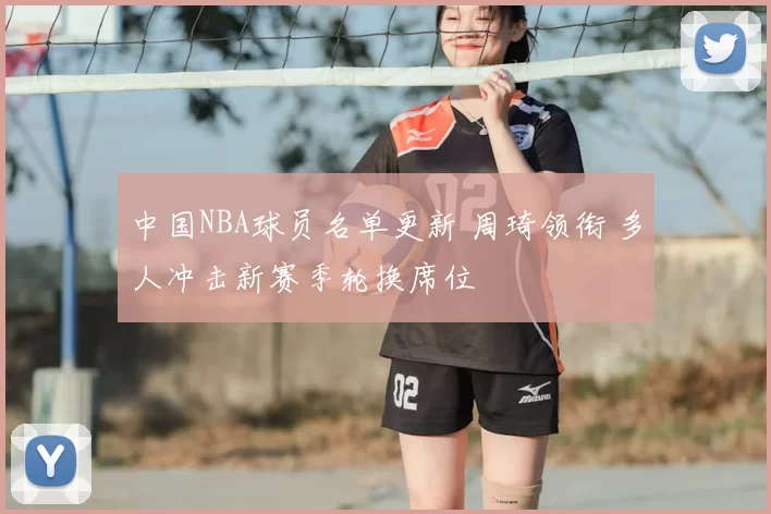 中国NBA球员名单更新 周琦领衔 多人冲击新赛季轮换席位