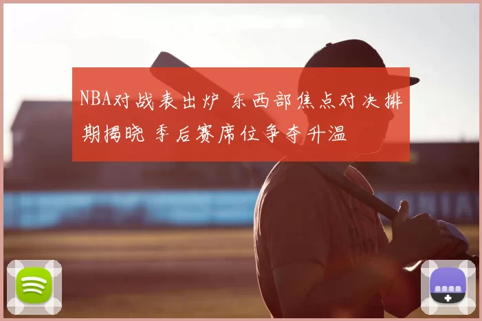 NBA对战表出炉 东西部焦点对决排期揭晓 季后赛席位争夺升温