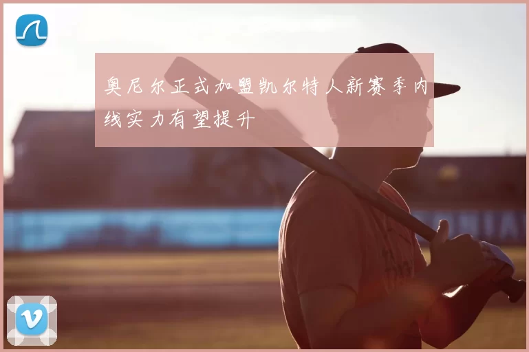 奥尼尔正式加盟凯尔特人新赛季内线实力有望提升