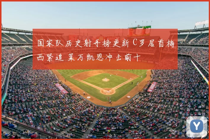 国家队历史射手榜更新 C罗居首梅西紧追 莱万凯恩冲击前十