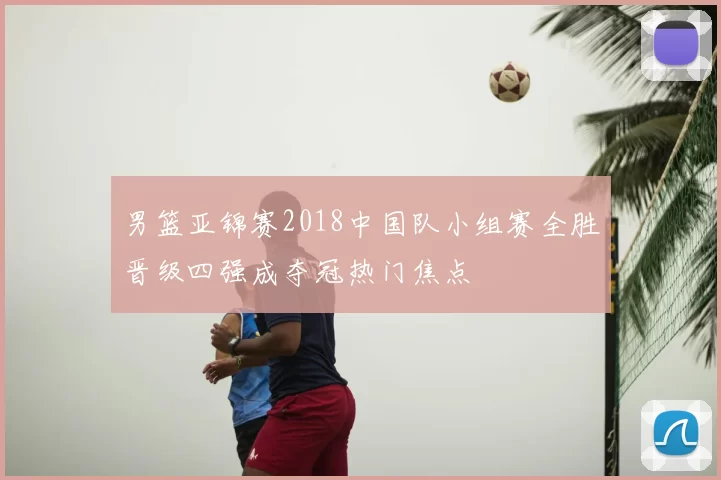 男篮亚锦赛2018中国队小组赛全胜晋级四强成夺冠热门焦点