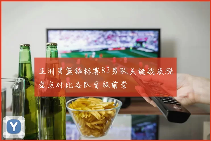 亚洲男篮锦标赛83男队关键战表现盘点对比各队晋级前景