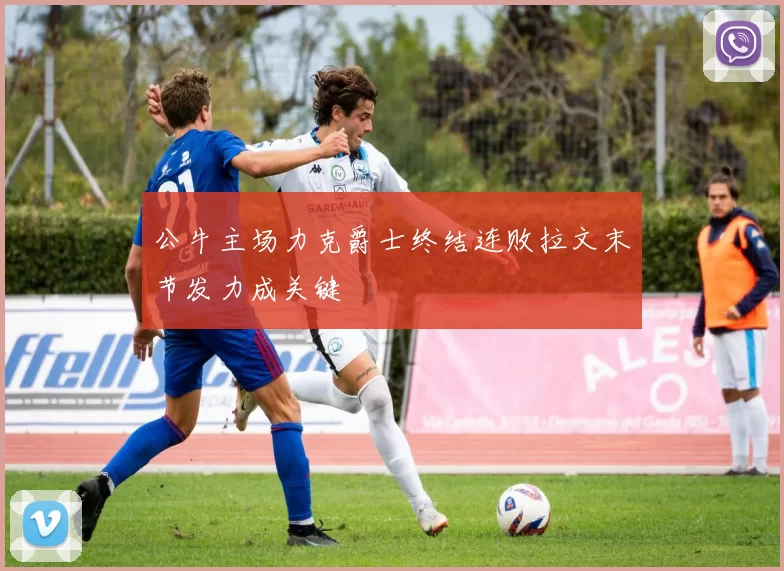 公牛主场力克爵士终结连败拉文末节发力成关键