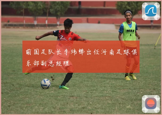 前国足队长李玮锋出任河南足球俱乐部副总经理