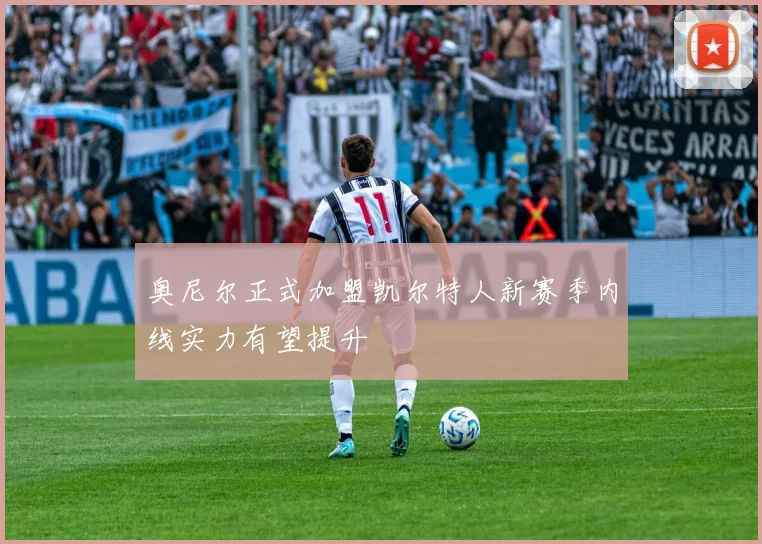 奥尼尔正式加盟凯尔特人新赛季内线实力有望提升
