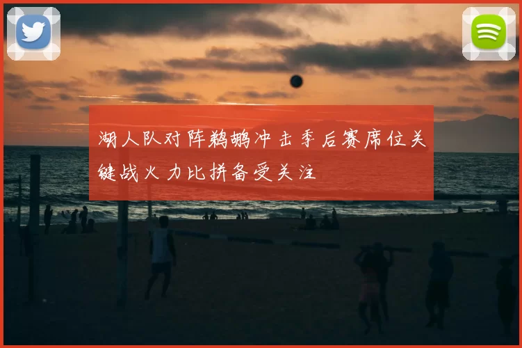 湖人队对阵鹈鹕冲击季后赛席位关键战火力比拼备受关注