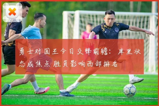 勇士对国王今日交锋前瞻：库里状态成焦点 胜负影响西部排名