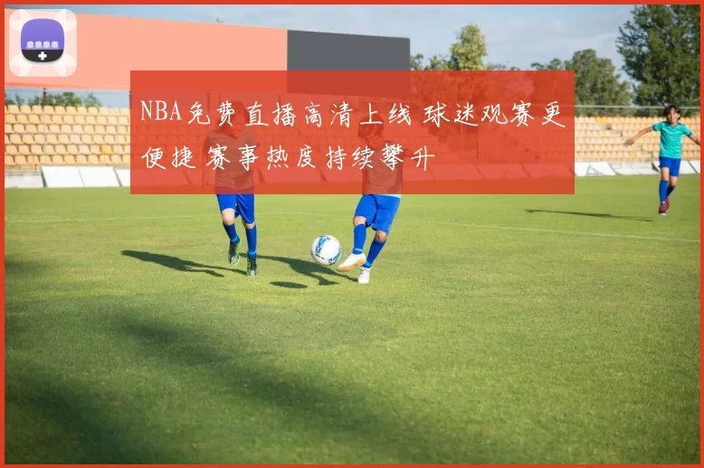 NBA免费直播高清上线 球迷观赛更便捷 赛事热度持续攀升