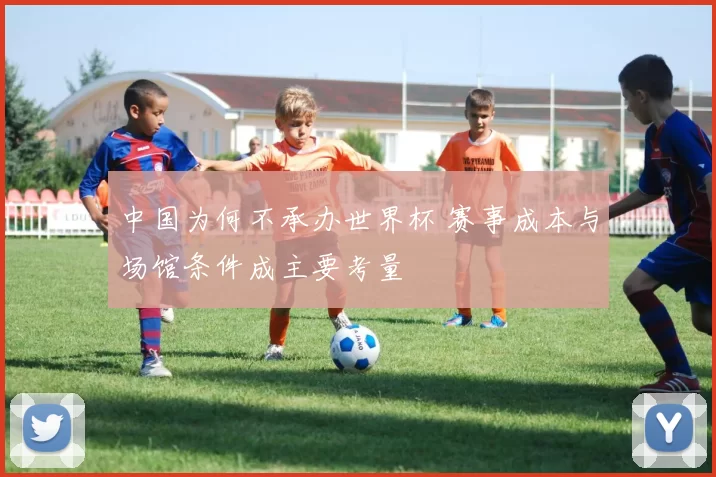 中国为何不承办世界杯 赛事成本与场馆条件成主要考量