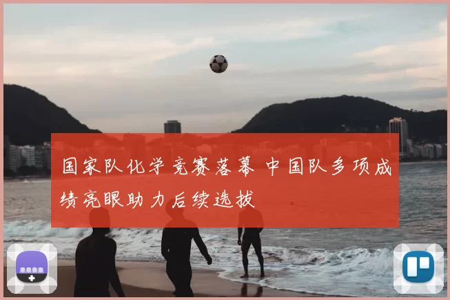 国家队化学竞赛落幕 中国队多项成绩亮眼助力后续选拔