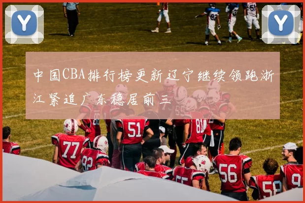 中国CBA排行榜更新辽宁继续领跑浙江紧追广东稳居前三