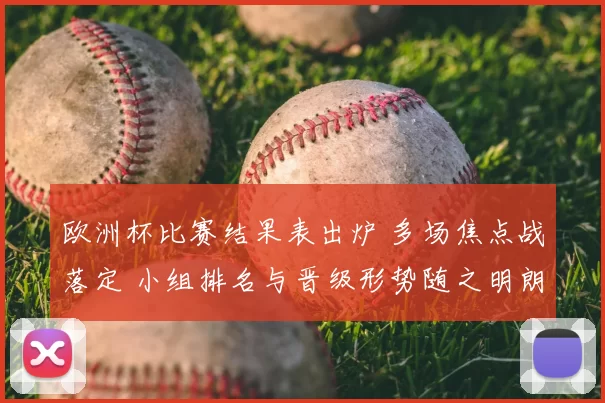 欧洲杯比赛结果表出炉 多场焦点战落定 小组排名与晋级形势随之明朗
