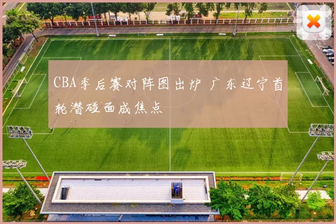 CBA季后赛对阵图出炉 广东辽宁首轮潜碰面成焦点