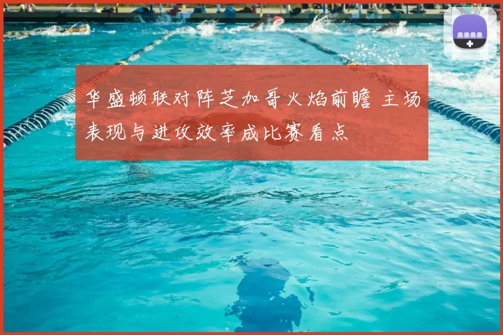 华盛顿联对阵芝加哥火焰前瞻 主场表现与进攻效率成比赛看点