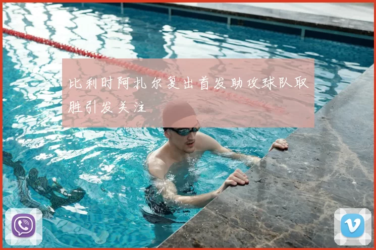 比利时阿扎尔复出首发助攻球队取胜引发关注