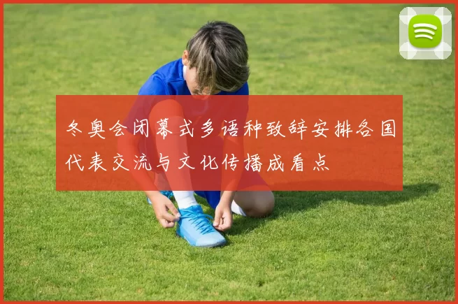 冬奥会闭幕式多语种致辞安排各国代表交流与文化传播成看点