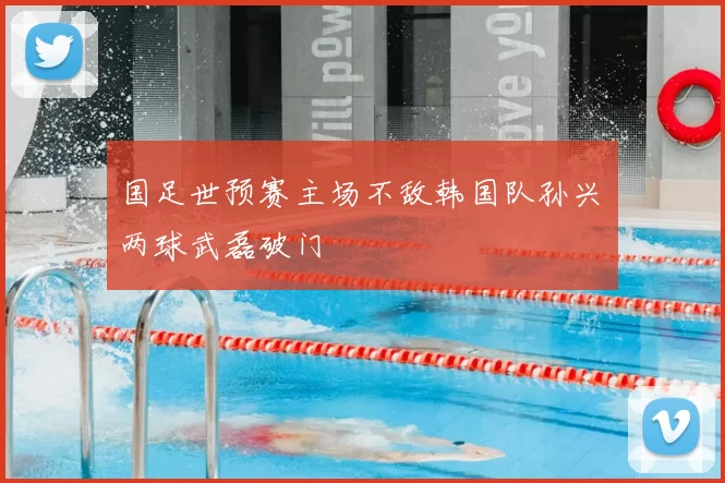 国足世预赛主场不敌韩国队孙兴慜两球武磊破门