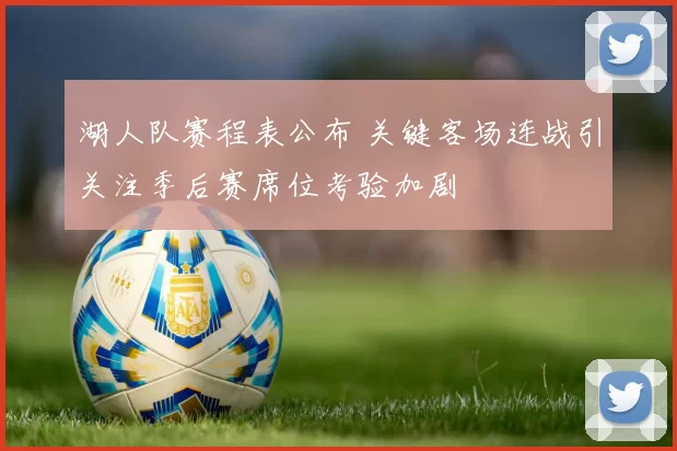 湖人队赛程表公布 关键客场连战引关注季后赛席位考验加剧
