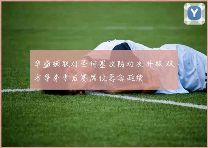 华盛顿联对圣何塞攻防对决升级 双方争夺季后赛席位悬念延续
