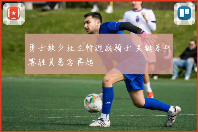 勇士缺少杜兰特迎战骑士 关键系列赛胜负悬念再起