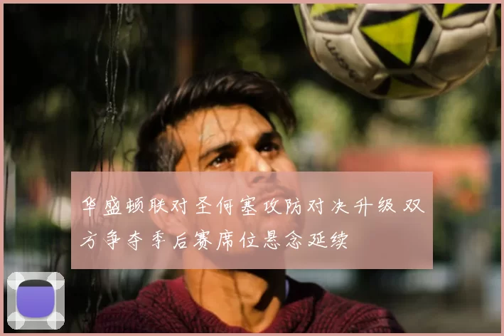 华盛顿联对圣何塞攻防对决升级 双方争夺季后赛席位悬念延续
