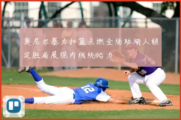 奥尼尔暴力扣篮点燃全场助湖人锁定胜局展现内线统治力