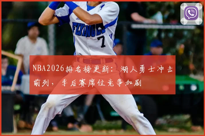 NBA2026排名榜更新：湖人勇士冲击前列，季后赛席位竞争加剧