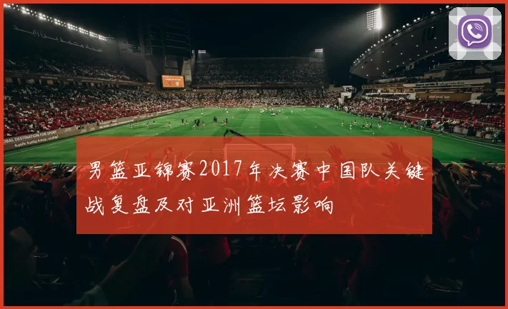 男篮亚锦赛2017年决赛中国队关键战复盘及对亚洲篮坛影响
